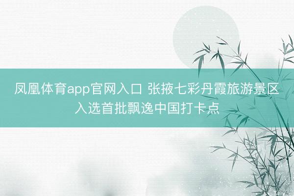 凤凰体育app官网入口 张掖七彩丹霞旅游景区入选首批飘逸中国打卡点