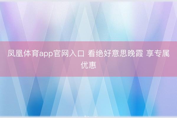 凤凰体育app官网入口 看绝好意思晚霞 享专属优惠