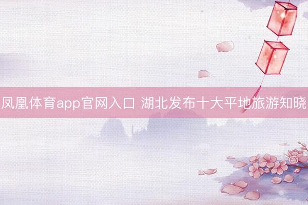 凤凰体育app官网入口 湖北发布十大平地旅游知晓