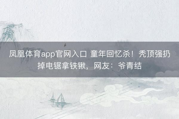 凤凰体育app官网入口 童年回忆杀！秃顶强扔掉电锯拿铁锹，网友：爷青结