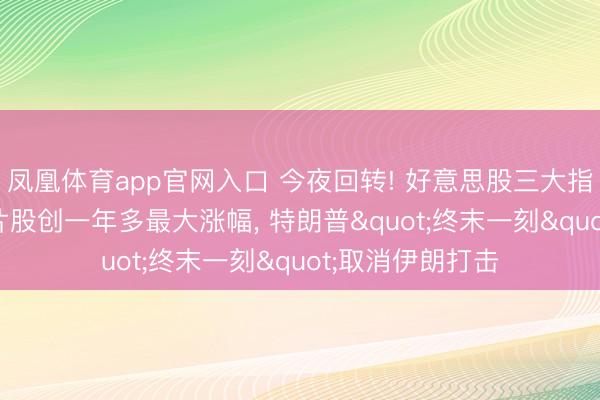 凤凰体育app官网入口 今夜回转! 好意思股三大指暴涨逾2%， 芯片股创一年多最大涨幅， 特朗普"终末一刻"取消伊朗打击