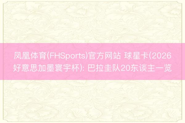 凤凰体育(FHSports)官方网站 球星卡(2026好意思加墨寰宇杯): 巴拉圭队20东谈主一览
