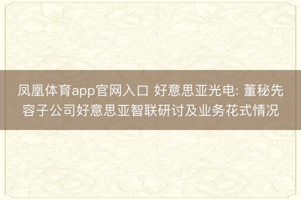 凤凰体育app官网入口 好意思亚光电: 董秘先容子公司好意思亚智联研讨及业务花式情况