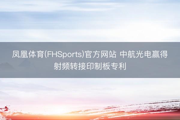 凤凰体育(FHSports)官方网站 中航光电赢得射频转接印制板专利