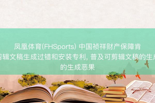 凤凰体育(FHSports) 中国祯祥财产保障肯求可剪辑文稿生成过错和安装专利， 普及可剪辑文稿的生成恶果