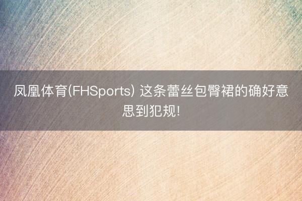 凤凰体育(FHSports) 这条蕾丝包臀裙的确好意思到犯规!