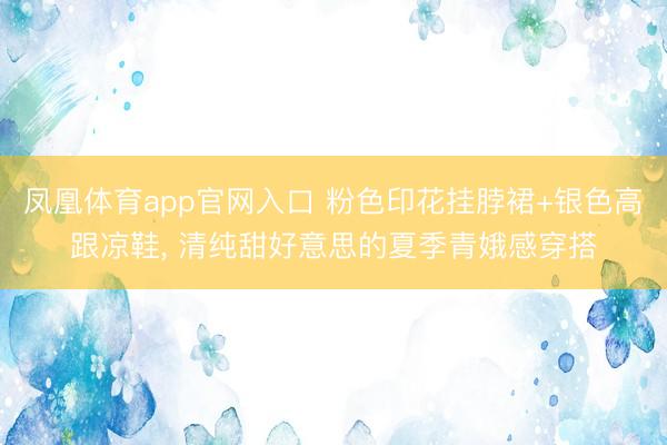 凤凰体育app官网入口 粉色印花挂脖裙+银色高跟凉鞋，<a href=