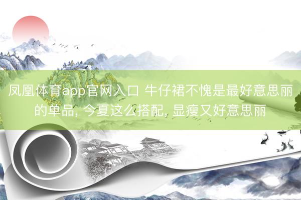 凤凰体育app官网入口 牛仔裙不愧是最好意思丽的单品， 今夏这么搭配， 显瘦又好意思丽