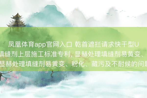 凤凰体育app官网入口 乾首遮拦请求快干型UV光固化涂层保护瓷砖填缝剂上层施工标准专利, 显赫处理填缝剂易黄变、粉化、藏污及不耐候的问题