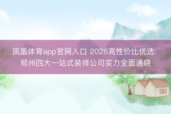 凤凰体育app官网入口 2026高性价比优选: 郑州四大一站式装修公司实力全面通晓