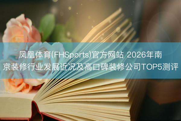 凤凰体育(FHSports)官方网站 2026年南京装修行业发展近况及高口碑装修公司TOP5测评