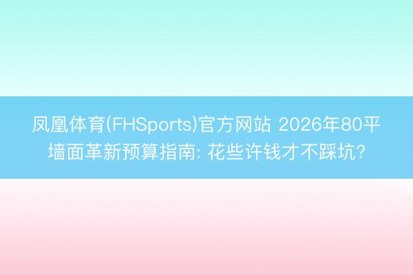 凤凰体育(FHSports)官方网站 2026年80平墙面革新预算指南: 花些许钱才不踩坑?