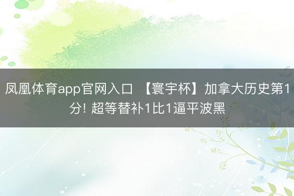 凤凰体育app官网入口 【寰宇杯】加拿大历史第1分! 超等替补1比1逼平波黑
