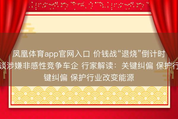 凤凰体育app官网入口 价钱战“退烧”倒计时？两部门约谈涉嫌非感性竞争车企 行家解读：关键纠偏 保护行业改变能源