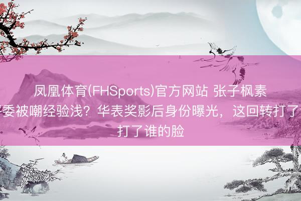 凤凰体育(FHSports)官方网站 张子枫素颜当评委被嘲经验浅？华表奖影后身份曝光，这回转打了谁的脸