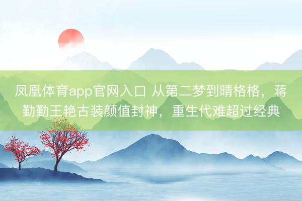 凤凰体育app官网入口 从第二梦到晴格格，蒋勤勤王艳古装颜值封神，重生代难超过经典