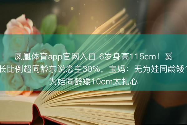 凤凰体育app官网入口 6岁身高115cm!奚梦瑶女儿腿长比例超同龄东说念主30%,宝妈:无为娃同龄矮10cm太扎心