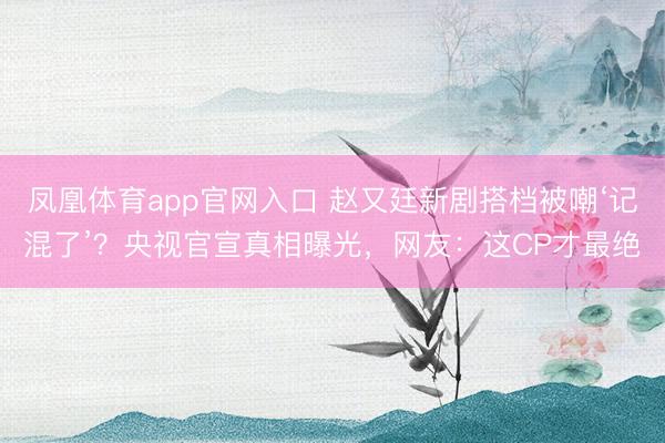 凤凰体育app官网入口 赵又廷新剧搭档被嘲‘记混了’？央视官宣真相曝光，网友：这CP才最绝
