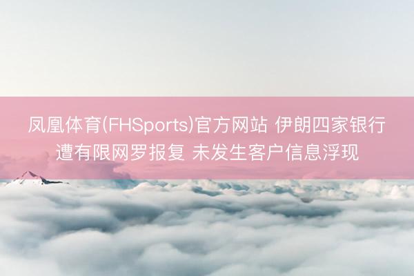 凤凰体育(FHSports)官方网站 伊朗四家银行遭有限网罗报复 未发生客户信息浮现