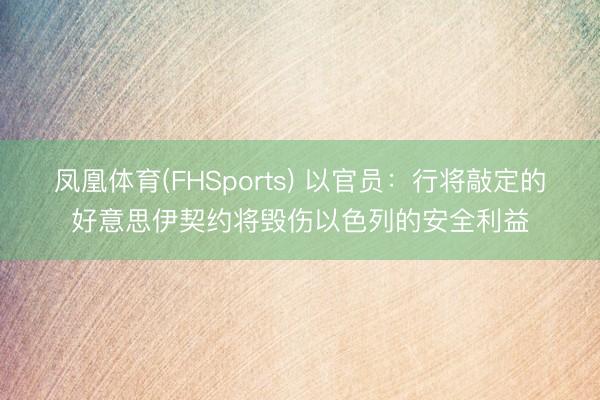 凤凰体育(FHSports) 以官员:行将敲定的好意思伊契约将毁伤以色列的安全利益