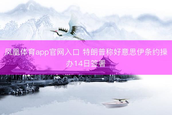 凤凰体育app官网入口 特朗普称好意思伊条约操办14日签署