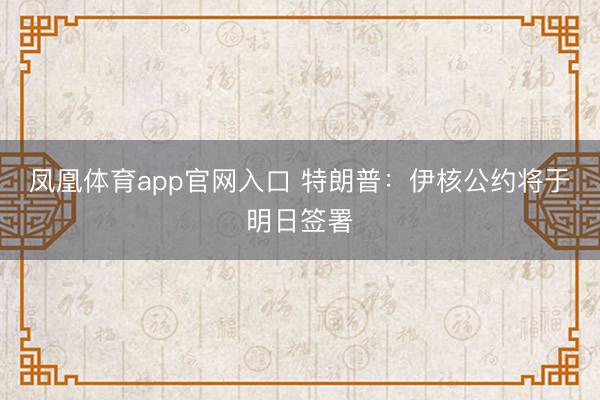 凤凰体育app官网入口 特朗普：伊核公约将于明日签署