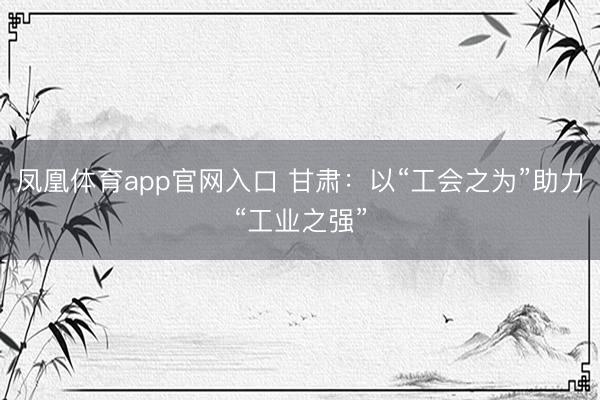 凤凰体育app官网入口 甘肃:以“工会之为”助力“工业之强”