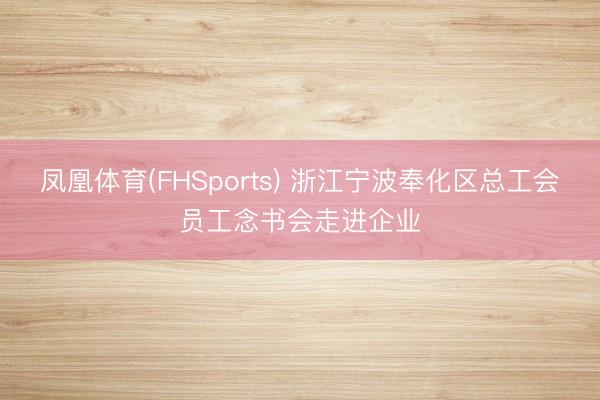 凤凰体育(FHSports) 浙江宁波奉化区总工会员工念书会走进企业