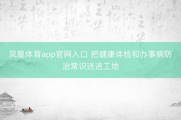 凤凰体育app官网入口 把健康体检和办事病防治常识送进工地