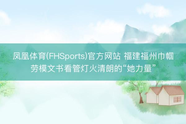 凤凰体育(FHSports)官方网站 福建福州巾帼劳模文书看管灯火清朗的“她力量”