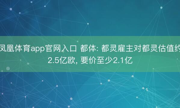 凤凰体育app官网入口 都体: 都灵雇主对都灵估值约2.5亿欧， 要价至少2.1亿