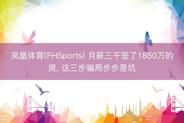 凤凰体育(FHSports) 月薪三千签了1850万的房, 这三步骗局步步是坑
