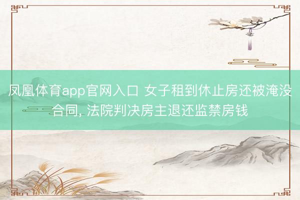 凤凰体育app官网入口 女子租到休止房还被淹没合同， 法院判决房主退还监禁房钱