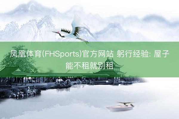 凤凰体育(FHSports)官方网站 躬行经验: 屋子能不租就别租