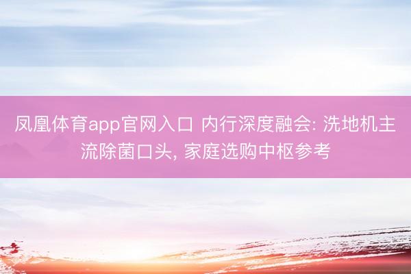 凤凰体育app官网入口 内行深度融会: 洗地机主流除菌口头, 家庭选购中枢参考