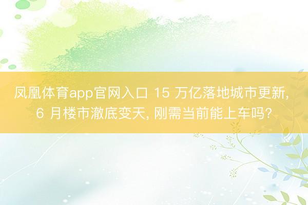 凤凰体育app官网入口 15 万亿落地城市更新， 6 月楼市澈底变天， 刚需当前能上车吗?