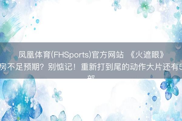 凤凰体育(FHSports)官方网站 《火遮眼》票房不足预期？别惦记！重新打到尾的动作大片还有5部