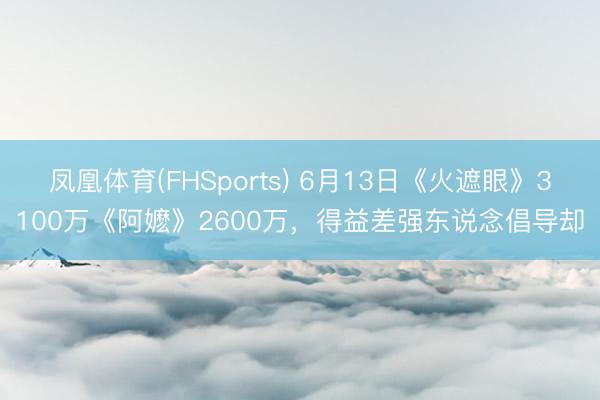 凤凰体育(FHSports) 6月13日《火遮眼》3100万《阿嬷》2600万，得益差强东说念倡导却
