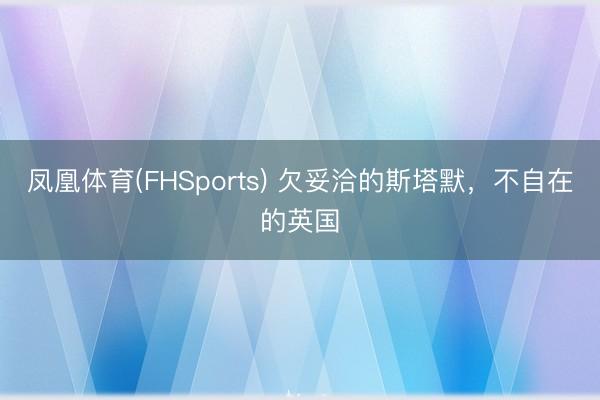 凤凰体育(FHSports) 欠妥洽的斯塔默，不自在的英国
