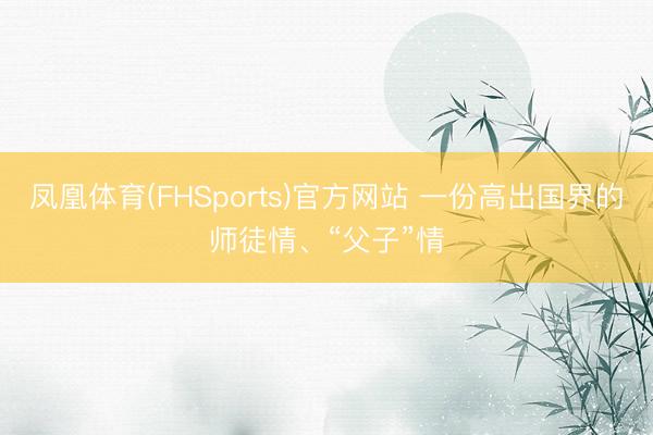 凤凰体育(FHSports)官方网站 一份高出国界的师徒情、“父子”情