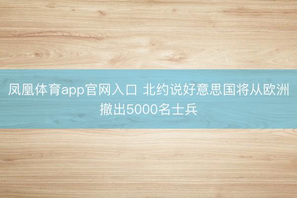 凤凰体育app官网入口 北约说好意思国将从欧洲撤出5000名士兵