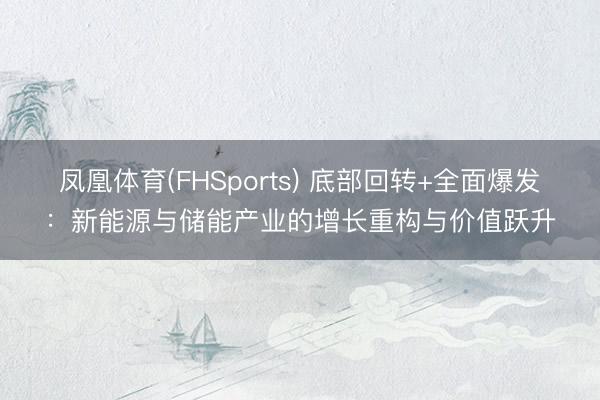 凤凰体育(FHSports) 底部回转+全面爆发：新能源与储能产业的增长重构与价值跃升