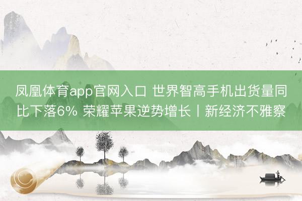 凤凰体育app官网入口 世界智高手机出货量同比下落6% 荣耀苹果逆势增长丨新经济不雅察