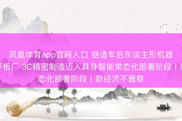 凤凰体育app官网入口 继造车后东谈主形机器东谈主再进平板厂 3C精密制造迈入具身智能常态化部署阶段丨新经济不雅察
