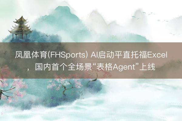 凤凰体育(FHSports) AI启动平直托福Excel，国内首个全场景“表格Agent”上线