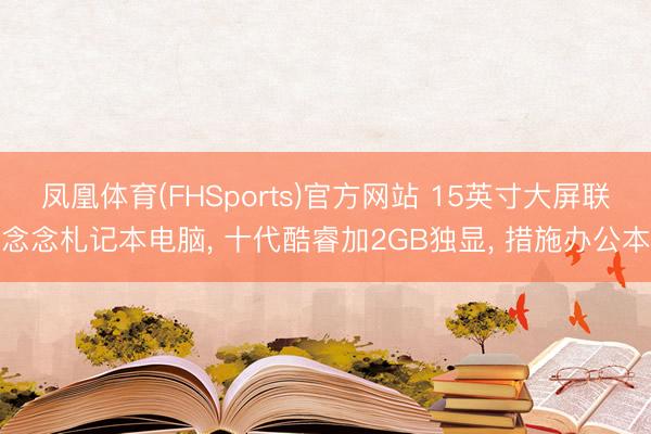 凤凰体育(FHSports)官方网站 15英寸大屏联念念札记本电脑， 十代酷睿加2GB独显， 措施办公本