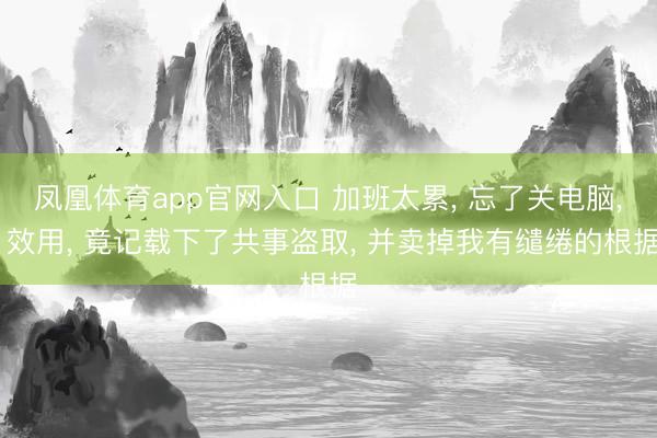 凤凰体育app官网入口 加班太累, 忘了关电脑, 效用, 竟记载下了共事盗取, 并卖掉我有缱绻的根据