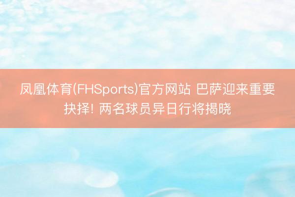 凤凰体育(FHSports)官方网站 巴萨迎来重要抉择! 两名球员异日行将揭晓