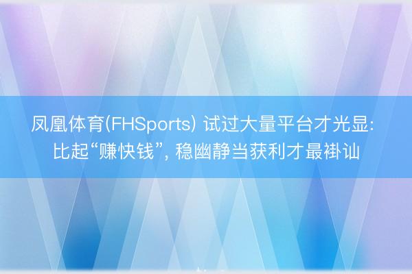 凤凰体育(FHSports) 试过大量平台才光显: 比起“赚快钱”， 稳幽静当获利才最褂讪