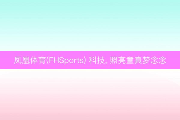 凤凰体育(FHSports) 科技， 照亮童真梦念念